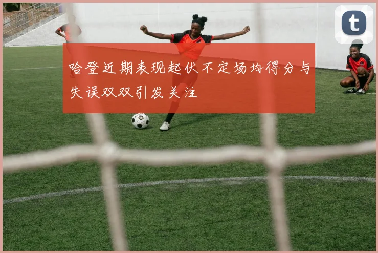 哈登近期表现起伏不定场均得分与失误双双引发关注