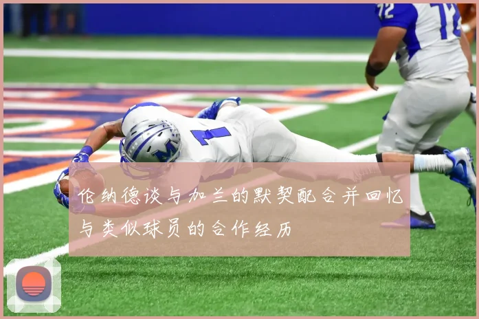 伦纳德谈与加兰的默契配合并回忆与类似球员的合作经历