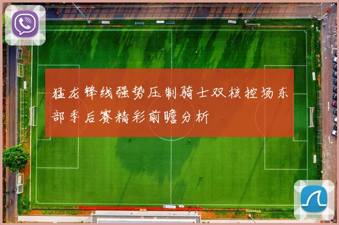 猛龙锋线强势压制骑士双核控场东部季后赛精彩前瞻分析