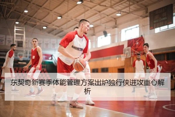 东契奇新赛季体能管理方案出炉独行侠进攻重心解析